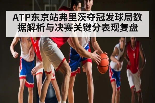 ATP东京站弗里茨夺冠发球局数据解析与决赛关键分表现复盘