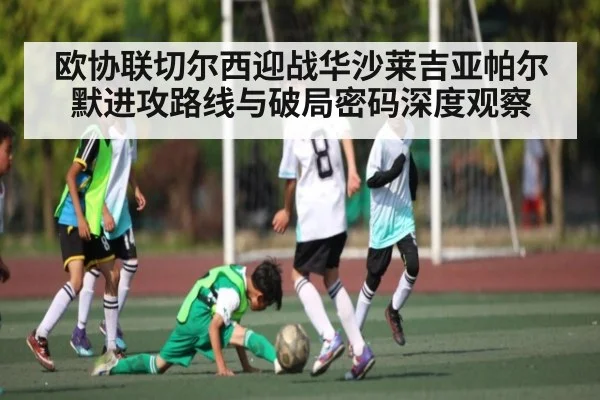 欧协联切尔西迎战华沙莱吉亚帕尔默进攻路线与破局密码深度观察 - B Sports