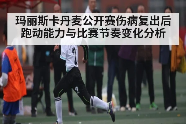 玛丽斯卡丹麦公开赛伤病复出后跑动能力与比赛节奏变化分析 - B Sports